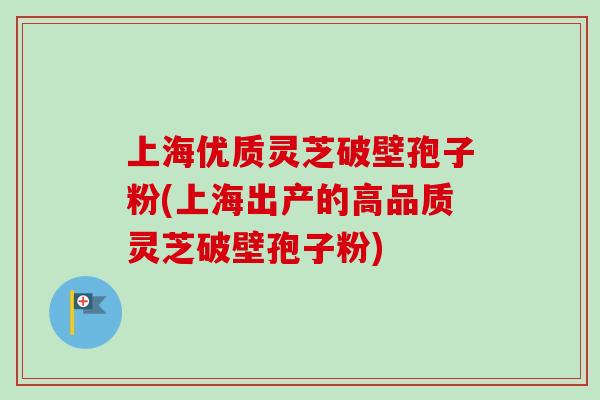 上海优质灵芝破壁孢子粉(上海出产的高品质灵芝破壁孢子粉) 上海优质灵芝破壁孢子粉(上海出产的高品质灵芝破壁孢子粉)