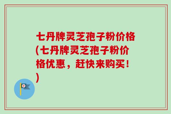 七丹牌灵芝孢子粉价格(七丹牌灵芝孢子粉价格优惠,赶快来购买!) 七丹牌灵芝孢子粉价格(七丹牌灵芝孢子粉价格优惠,赶快来购买!)