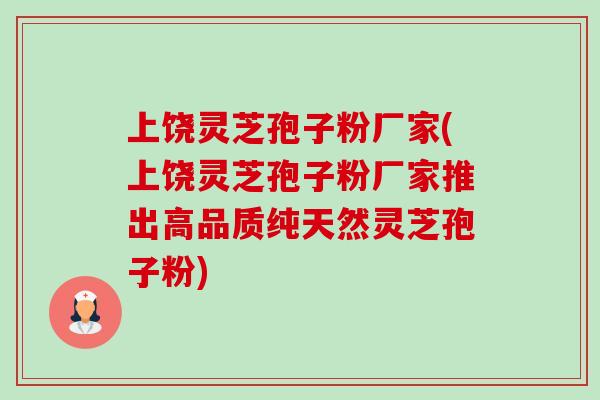 上饶灵芝孢子粉厂家(上饶灵芝孢子粉厂家推出高品质纯天然灵芝孢子粉) 上饶灵芝孢子粉厂家(上饶灵芝孢子粉厂家推出高品质纯天然灵芝孢子粉)