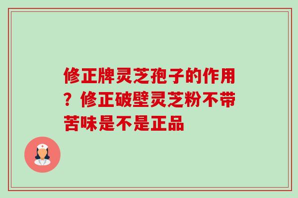 修正牌灵芝孢子的作用?修正破壁灵芝粉不带苦味是不是正品 修正牌灵芝孢子的作用?修正破壁灵芝粉不带苦味是不是正品