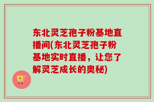 东北灵芝孢子粉基地直播间(东北灵芝孢子粉基地实时直播，让您了解灵芝成长的奥秘)