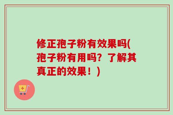 修正孢子粉有效果吗(孢子粉有用吗?了解其真正的效果!) 修正孢子粉有效果吗(孢子粉有用吗?了解其真正的效果!)