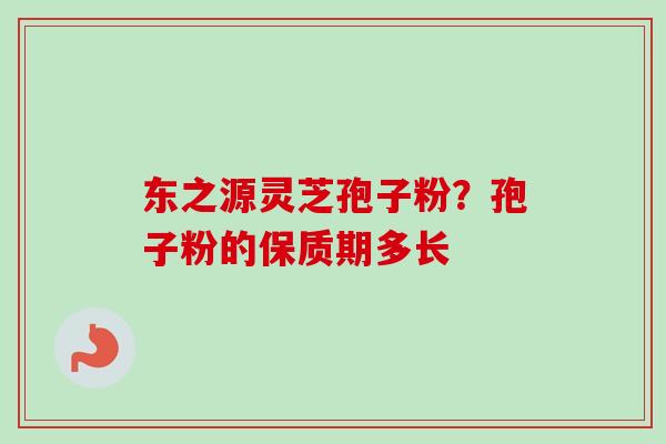 东之源灵芝孢子粉?孢子粉的保质期多长 东之源灵芝孢子粉?孢子粉的保质期多长