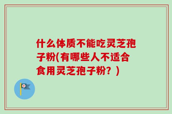 什么体质不能吃灵芝孢子粉(有哪些人不适合食用灵芝孢子粉？)