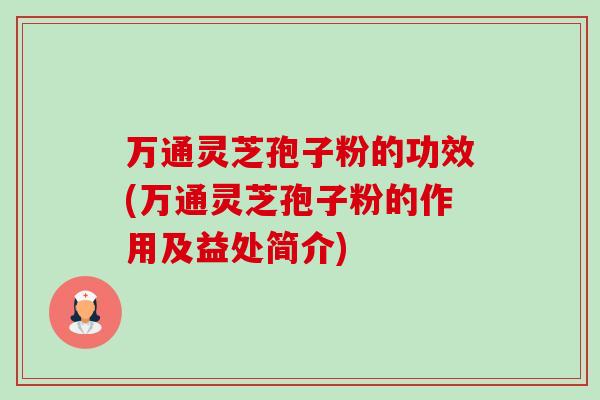 万通灵芝孢子粉的功效(万通灵芝孢子粉的作用及益处简介) 万通灵芝孢子粉的功效(万通灵芝孢子粉的作用及益处简介)