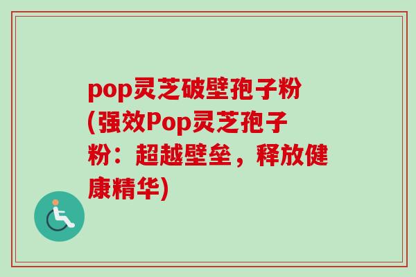 pop灵芝破壁孢子粉(强效Pop灵芝孢子粉:超越壁垒,释放健康精华) pop灵芝破壁孢子粉(强效Pop灵芝孢子粉:超越壁垒,释放健康精华)