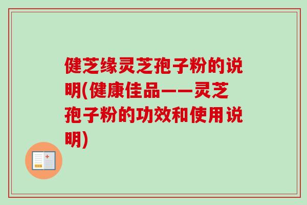 健芝缘灵芝孢子粉的说明(健康佳品——灵芝孢子粉的功效和使用说明)