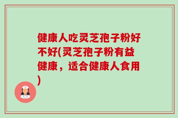 健康人吃灵芝孢子粉好不好(灵芝孢子粉有益健康,适合健康人食用) 健康人吃灵芝孢子粉好不好(灵芝孢子粉有益健康,适合健康人食用)