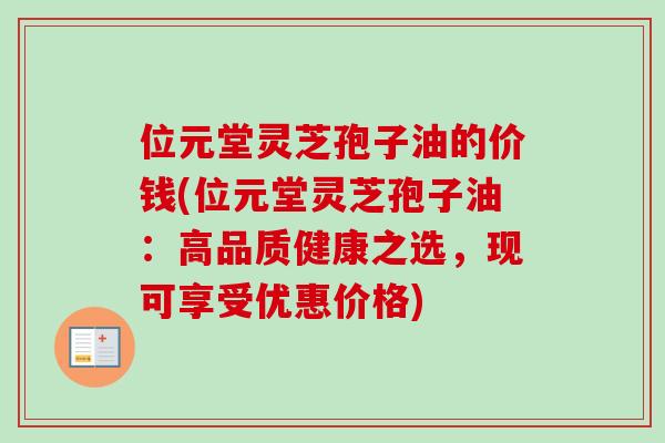位元堂灵芝孢子油的价钱(位元堂灵芝孢子油:高品质健康之选,现可享受优惠价格) 位元堂灵芝孢子油的价钱(位元堂灵芝孢子油:高品质健康之选,现可享受优惠价格)