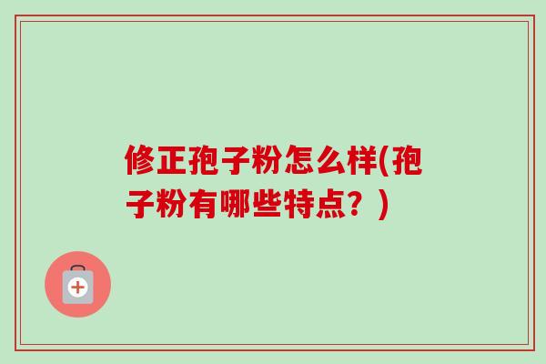 修正孢子粉怎么样(孢子粉有哪些特点?) 修正孢子粉怎么样(孢子粉有哪些特点?)