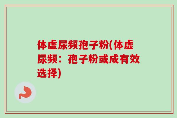 体虚尿频孢子粉(体虚尿频:孢子粉或成有效选择) 体虚尿频孢子粉(体虚尿频:孢子粉或成有效选择)