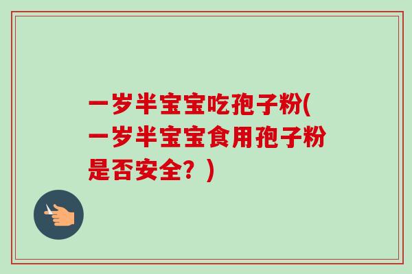 一岁半宝宝吃孢子粉(一岁半宝宝食用孢子粉是否安全?) 一岁半宝宝吃孢子粉(一岁半宝宝食用孢子粉是否安全?)