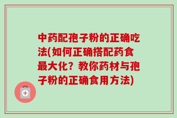 配孢子粉的正确吃法(如何正确搭配药食大化?教你药材与孢子粉的正确食用方法) 配孢子粉的正确吃法(如何正确搭配药食大化?教你药材与孢子粉的正确食用方法)