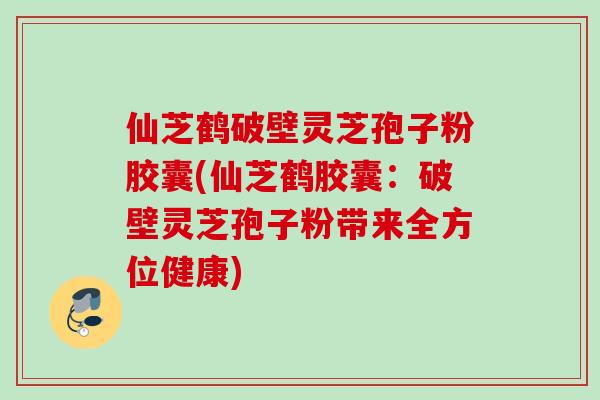 仙芝鹤破壁灵芝孢子粉胶囊(仙芝鹤胶囊:破壁灵芝孢子粉带来全方位健康) 仙芝鹤破壁灵芝孢子粉胶囊(仙芝鹤胶囊:破壁灵芝孢子粉带来全方位健康)