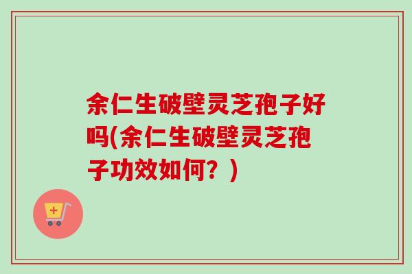余仁生破壁灵芝孢子好吗(余仁生破壁灵芝孢子功效如何?) 余仁生破壁灵芝孢子好吗(余仁生破壁灵芝孢子功效如何?)