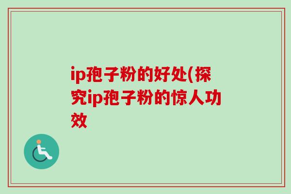 ip孢子粉的好处(探究ip孢子粉的惊人功效 ip孢子粉的好处(探究ip孢子粉的惊人功效