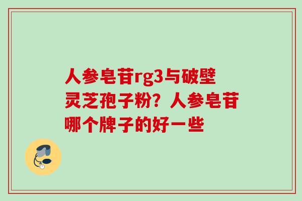 人参皂苷rg3与破壁灵芝孢子粉?人参皂苷哪个牌子的好一些 人参皂苷rg3与破壁灵芝孢子粉?人参皂苷哪个牌子的好一些