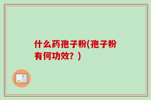 什么药孢子粉(孢子粉有何功效?) 什么药孢子粉(孢子粉有何功效?)