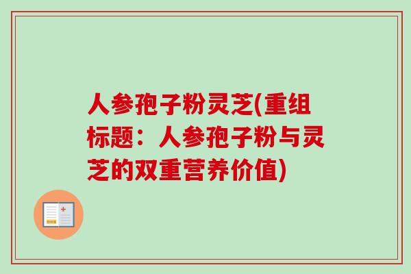 人参孢子粉灵芝(重组标题:人参孢子粉与灵芝的双重营养价值) 人参孢子粉灵芝(重组标题:人参孢子粉与灵芝的双重营养价值)