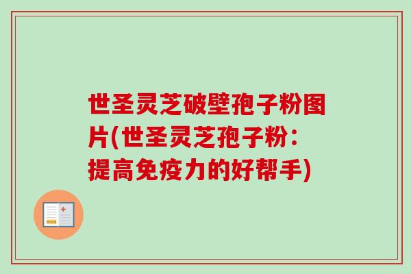 世圣灵芝破壁孢子粉图片(世圣灵芝孢子粉:提高免疫力的好帮手) 世圣灵芝破壁孢子粉图片(世圣灵芝孢子粉:提高免疫力的好帮手)