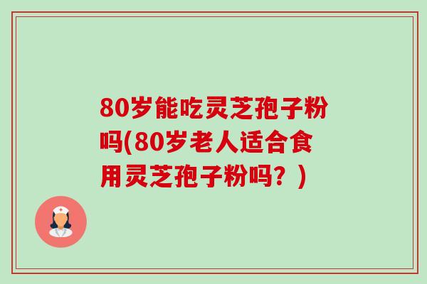 80岁能吃灵芝孢子粉吗(80岁老人适合食用灵芝孢子粉吗?) 80岁能吃灵芝孢子粉吗(80岁老人适合食用灵芝孢子粉吗?)