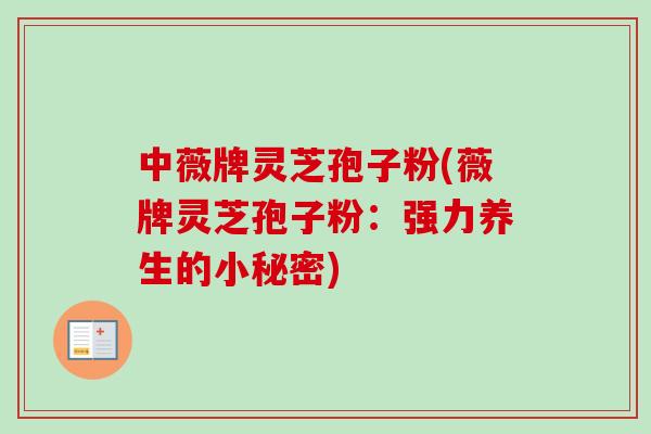 中薇牌灵芝孢子粉(薇牌灵芝孢子粉:强力养生的小秘密) 中薇牌灵芝孢子粉(薇牌灵芝孢子粉:强力养生的小秘密)