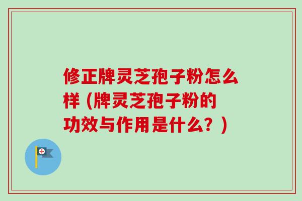 修正牌灵芝孢子粉怎么样 (牌灵芝孢子粉的功效与作用是什么?) 修正牌灵芝孢子粉怎么样 (牌灵芝孢子粉的功效与作用是什么?)