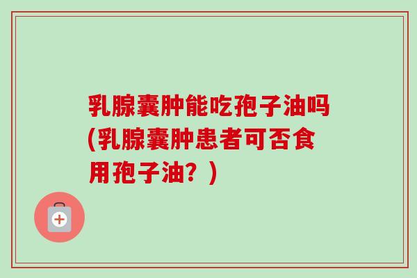 乳腺囊肿能吃孢子油吗(乳腺囊肿患者可否食用孢子油?) 乳腺囊肿能吃孢子油吗(乳腺囊肿患者可否食用孢子油?)