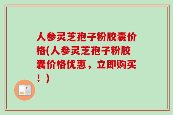 人参灵芝孢子粉胶囊价格(人参灵芝孢子粉胶囊价格优惠，立即购买！)