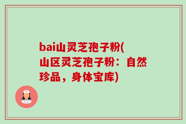 bai山灵芝孢子粉(山区灵芝孢子粉:自然珍品,身体宝库) bai山灵芝孢子粉(山区灵芝孢子粉:自然珍品,身体宝库)