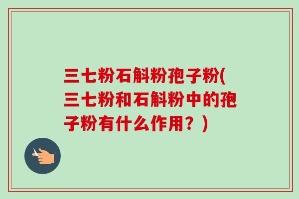 三七粉石斛粉孢子粉(三七粉和石斛粉中的孢子粉有什么作用?) 三七粉石斛粉孢子粉(三七粉和石斛粉中的孢子粉有什么作用?)