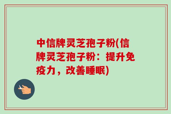 中信牌灵芝孢子粉(信牌灵芝孢子粉:提升免疫力,改善) 中信牌灵芝孢子粉(信牌灵芝孢子粉:提升免疫力,改善)