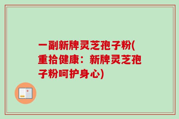 一副新牌灵芝孢子粉(重拾健康:新牌灵芝孢子粉呵护身心) 一副新牌灵芝孢子粉(重拾健康:新牌灵芝孢子粉呵护身心)