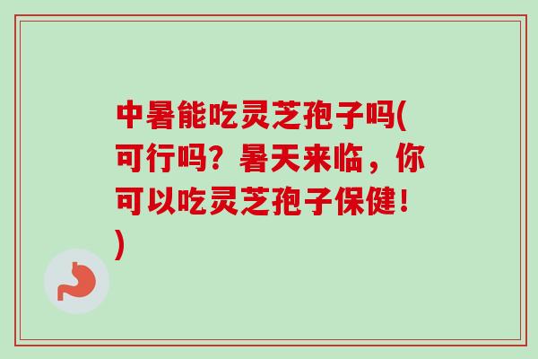 中暑能吃灵芝孢子吗(可行吗?暑天来临,你可以吃灵芝孢子保健!) 中暑能吃灵芝孢子吗(可行吗?暑天来临,你可以吃灵芝孢子保健!)