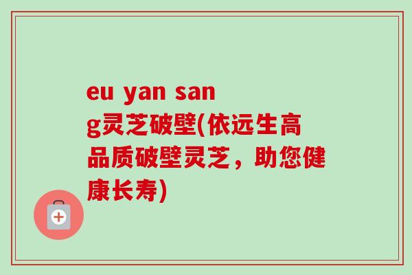 eu yan sang灵芝破壁(依远生高品质破壁灵芝，助您健康长寿)