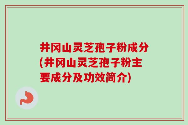 井冈山灵芝孢子粉成分(井冈山灵芝孢子粉主要成分及功效简介) 井冈山灵芝孢子粉成分(井冈山灵芝孢子粉主要成分及功效简介)