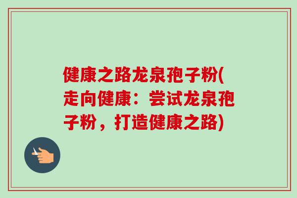 健康之路龙泉孢子粉(走向健康:尝试龙泉孢子粉,打造健康之路) 健康之路龙泉孢子粉(走向健康:尝试龙泉孢子粉,打造健康之路)