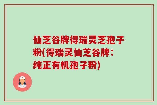 仙芝谷牌得瑞灵芝孢子粉(得瑞灵仙芝谷牌：纯正有机孢子粉)
