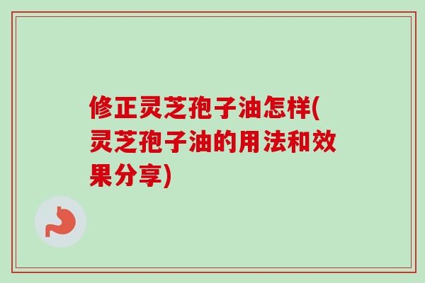 修正灵芝孢子油怎样(灵芝孢子油的用法和效果分享)
