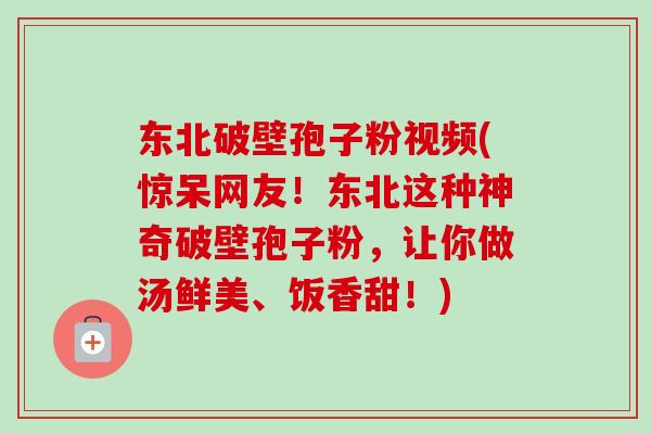 东北破壁孢子粉视频(惊呆网友！东北这种神奇破壁孢子粉，让你做汤鲜美、饭香甜！)