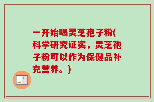 一开始喝灵芝孢子粉(科学研究证实,灵芝孢子粉可以作为保健品补充营养。) 一开始喝灵芝孢子粉(科学研究证实,灵芝孢子粉可以作为保健品补充营养。)