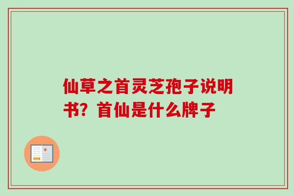 仙草之首灵芝孢子说明书?首仙是什么牌子 仙草之首灵芝孢子说明书?首仙是什么牌子