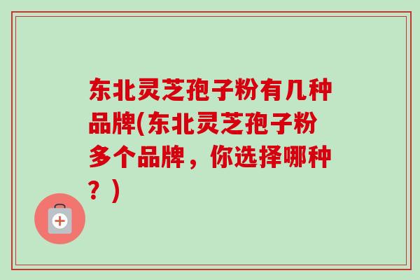 东北灵芝孢子粉有几种品牌(东北灵芝孢子粉多个品牌,你选择哪种?) 东北灵芝孢子粉有几种品牌(东北灵芝孢子粉多个品牌,你选择哪种?)