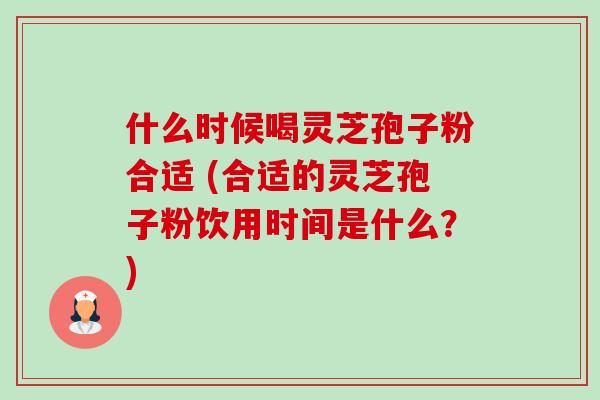 什么时候喝灵芝孢子粉合适 (合适的灵芝孢子粉饮用时间是什么?) 什么时候喝灵芝孢子粉合适 (合适的灵芝孢子粉饮用时间是什么?)