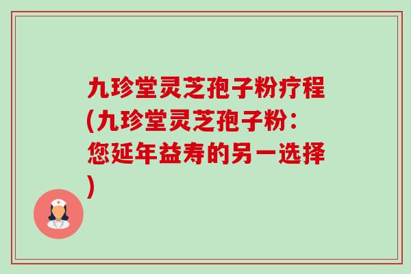 九珍堂灵芝孢子粉疗程(九珍堂灵芝孢子粉:您延年益寿的另一选择) 九珍堂灵芝孢子粉疗程(九珍堂灵芝孢子粉:您延年益寿的另一选择)