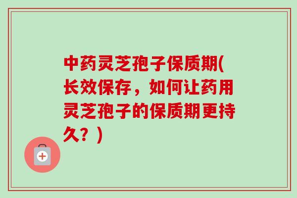 灵芝孢子保质期(长效保存,如何让药用灵芝孢子的保质期更持久?) 灵芝孢子保质期(长效保存,如何让药用灵芝孢子的保质期更持久?)