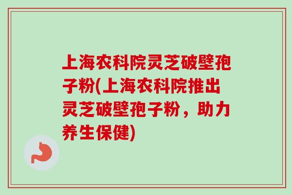 上海农科院灵芝破壁孢子粉(上海农科院推出灵芝破壁孢子粉,助力养生保健) 上海农科院灵芝破壁孢子粉(上海农科院推出灵芝破壁孢子粉,助力养生保健)