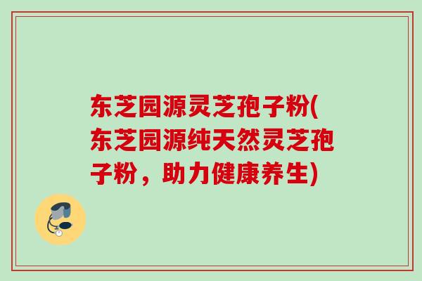 东芝园源灵芝孢子粉(东芝园源纯天然灵芝孢子粉,助力健康养生) 东芝园源灵芝孢子粉(东芝园源纯天然灵芝孢子粉,助力健康养生)