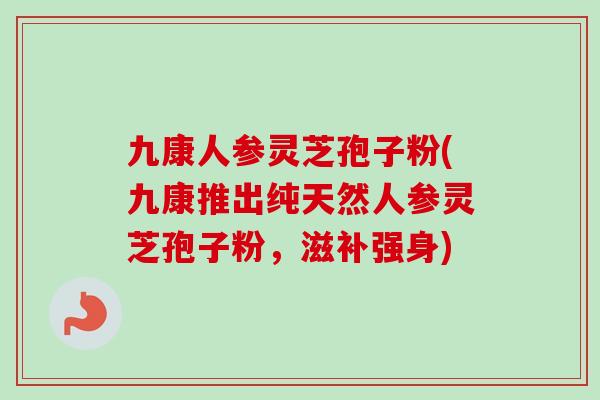 九康人参灵芝孢子粉(九康推出纯天然人参灵芝孢子粉,滋补强身) 九康人参灵芝孢子粉(九康推出纯天然人参灵芝孢子粉,滋补强身)