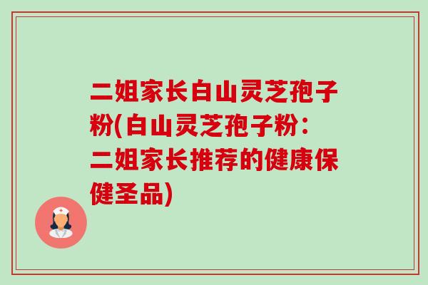 二姐家长白山灵芝孢子粉(白山灵芝孢子粉：二姐家长推荐的健康保健圣品)